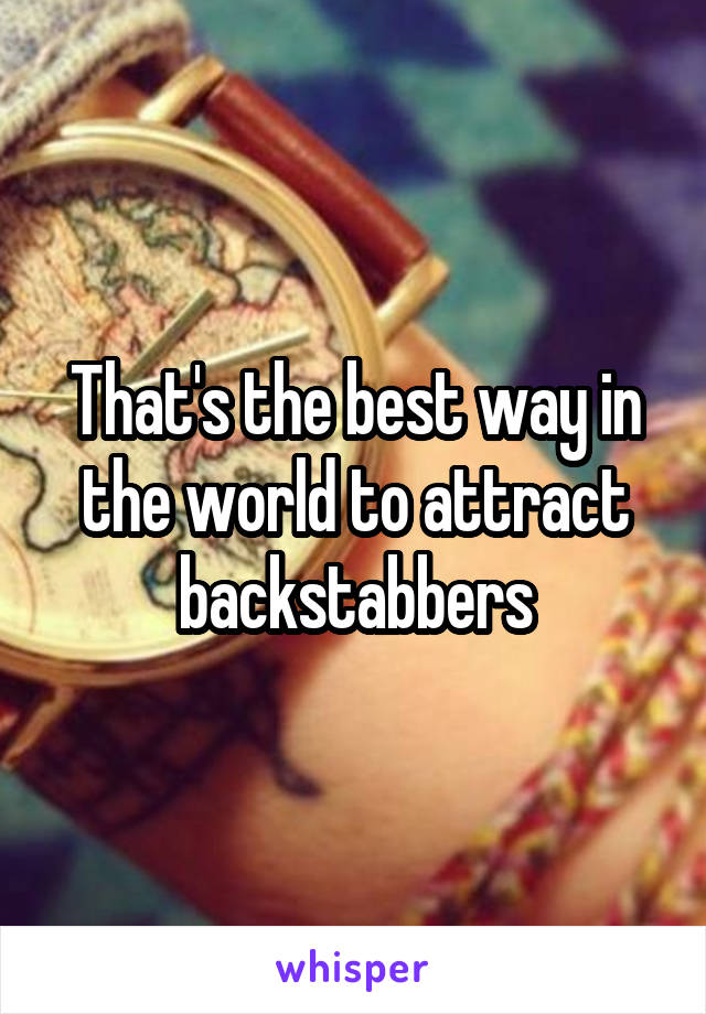 That's the best way in the world to attract backstabbers