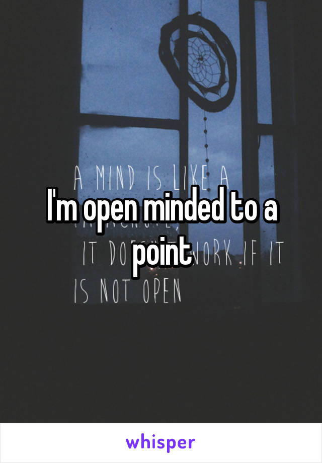 I'm open minded to a point