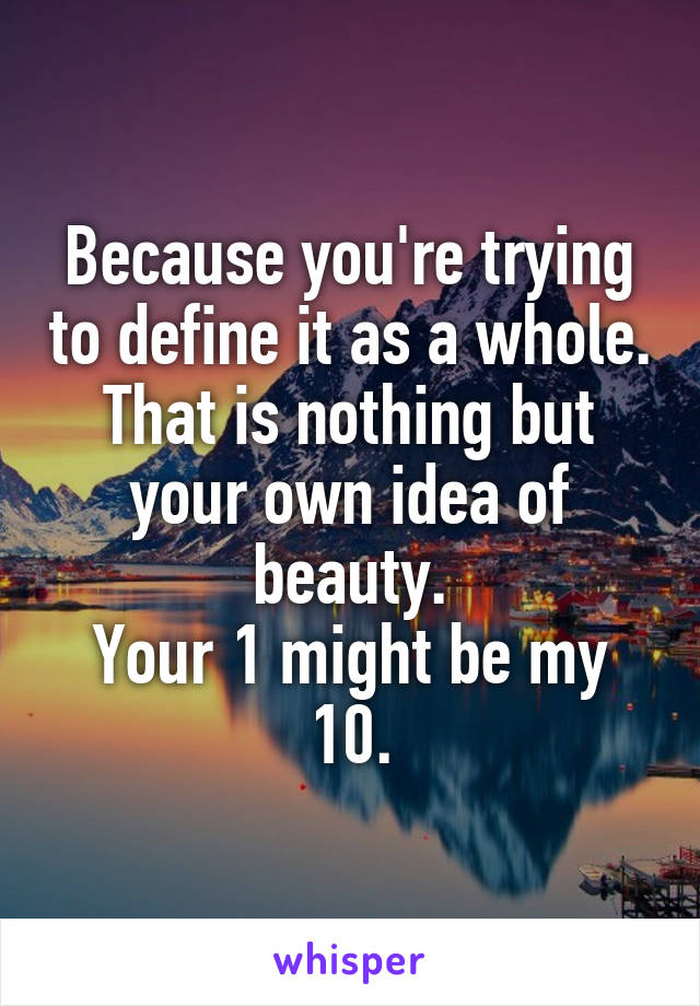 Because you're trying to define it as a whole. That is nothing but your own idea of beauty.
Your 1 might be my 10.