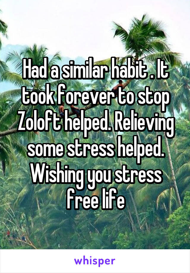 Had a similar habit . It took forever to stop Zoloft helped. Relieving some stress helped. Wishing you stress free life