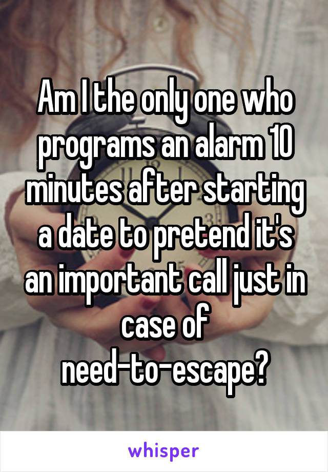 Am I the only one who programs an alarm 10 minutes after starting a date to pretend it's an important call just in case of need-to-escape?