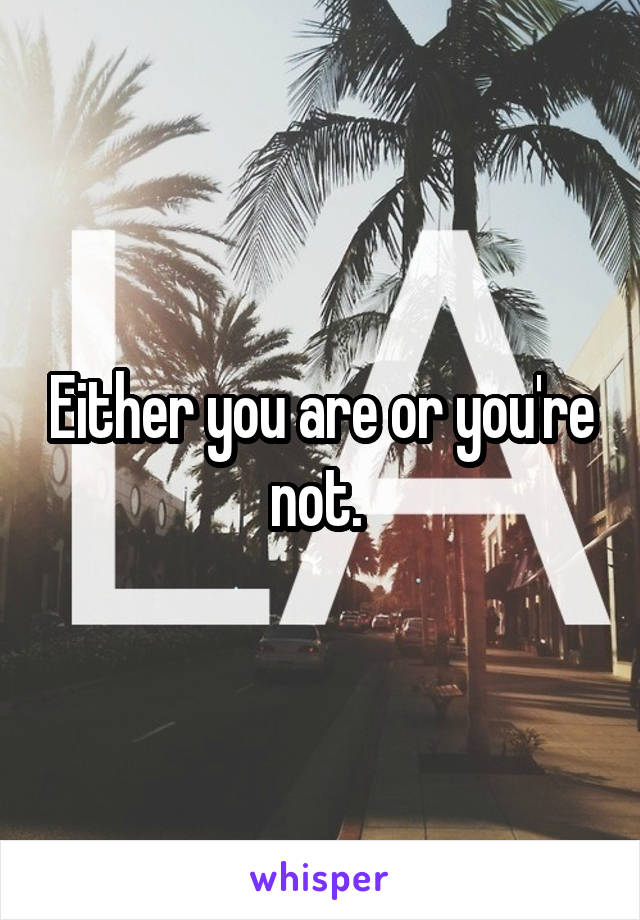 Either you are or you're not. 