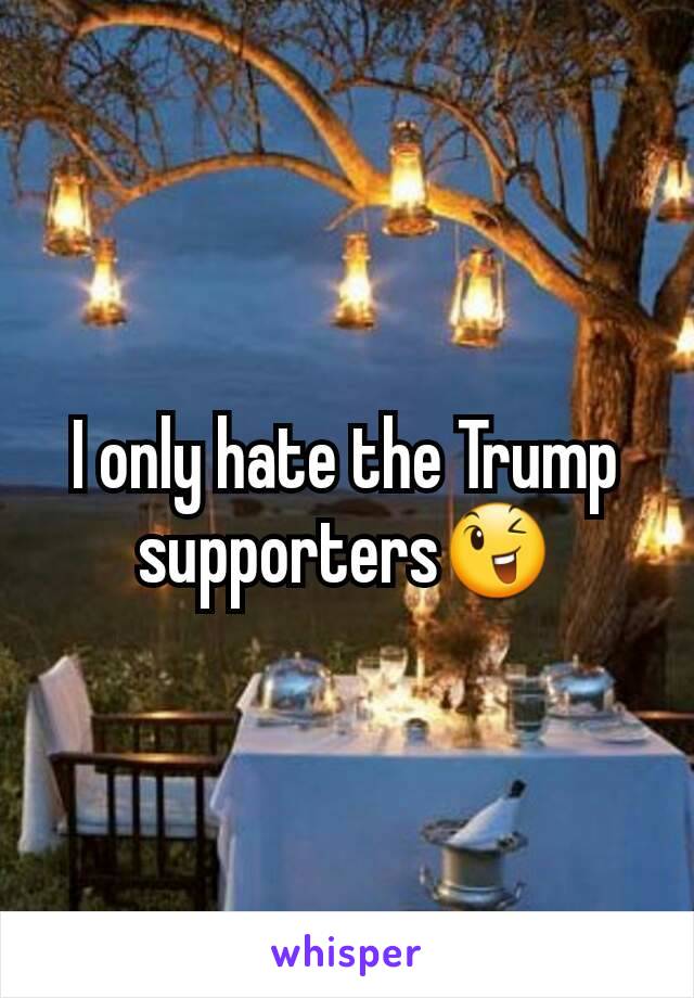 I only hate the Trump supporters😉