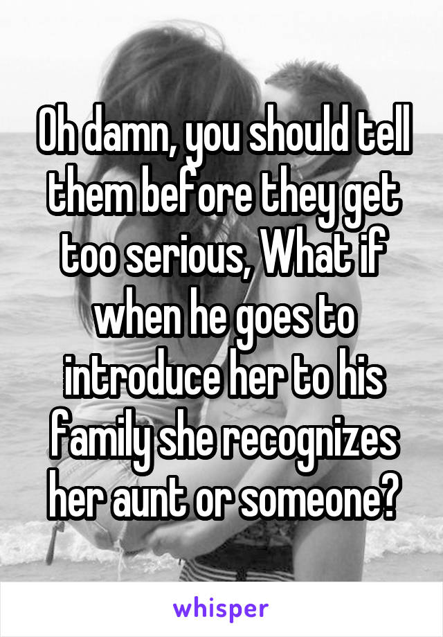 Oh damn, you should tell them before they get too serious, What if when he goes to introduce her to his family she recognizes her aunt or someone?