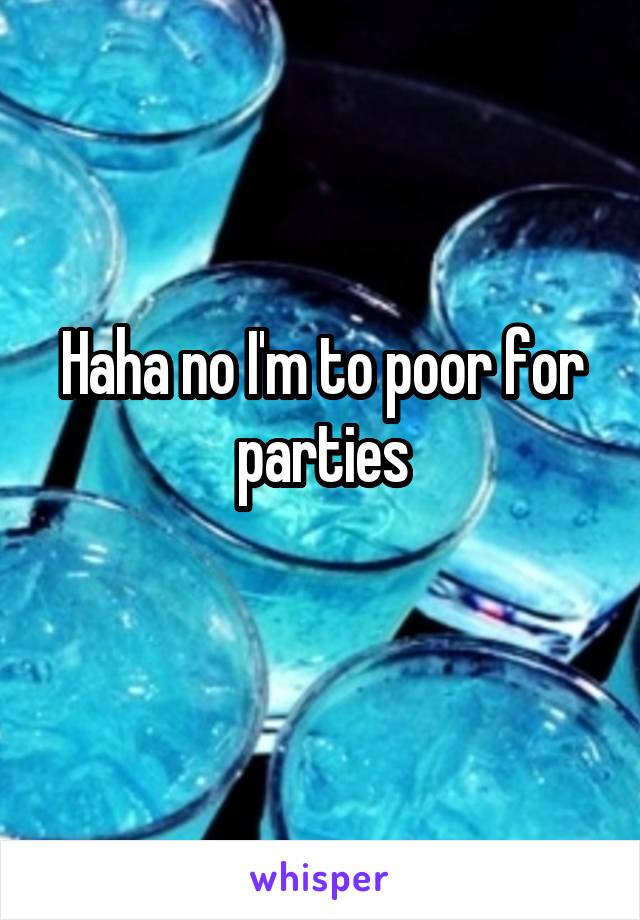 Haha no I'm to poor for parties
