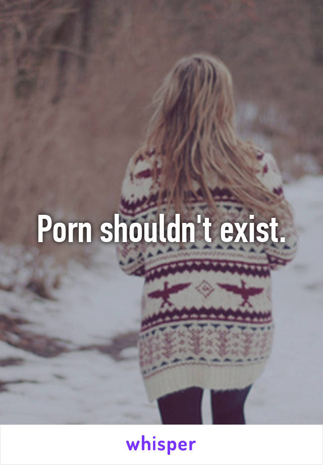 Porn shouldn't exist.