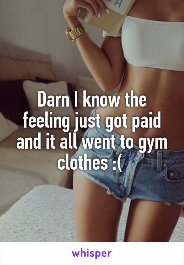 Darn I know the feeling just got paid and it all went to gym clothes :( 