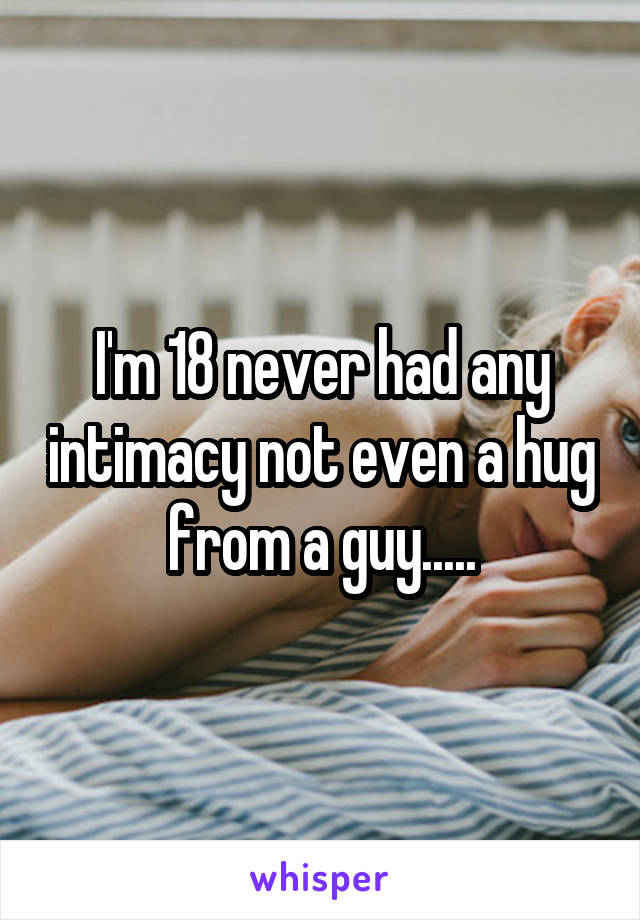 I'm 18 never had any intimacy not even a hug from a guy.....