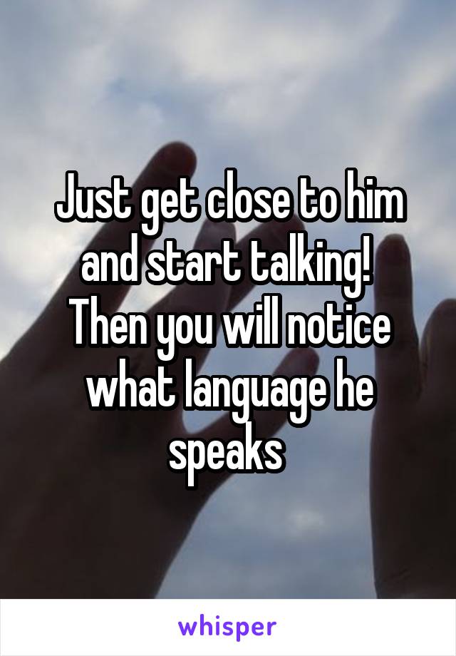 Just get close to him and start talking! 
Then you will notice what language he speaks 