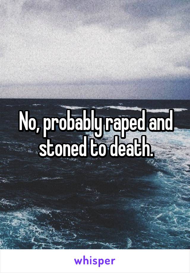 No, probably raped and stoned to death.