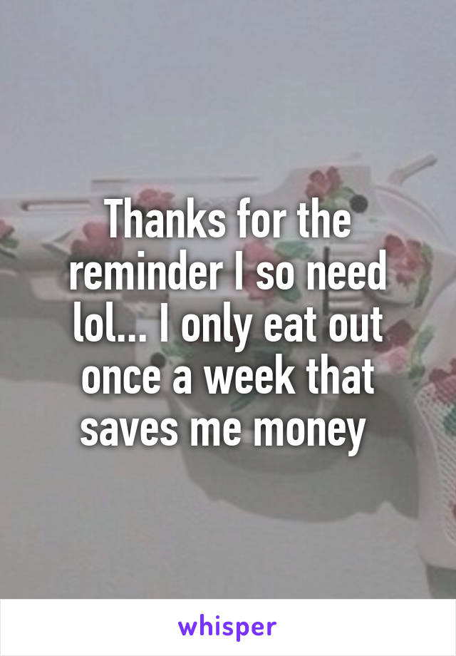 Thanks for the reminder I so need lol... I only eat out once a week that saves me money 