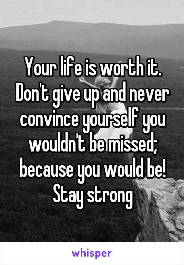 Your life is worth it. Don't give up and never convince yourself you wouldn't be missed; because you would be! Stay strong
