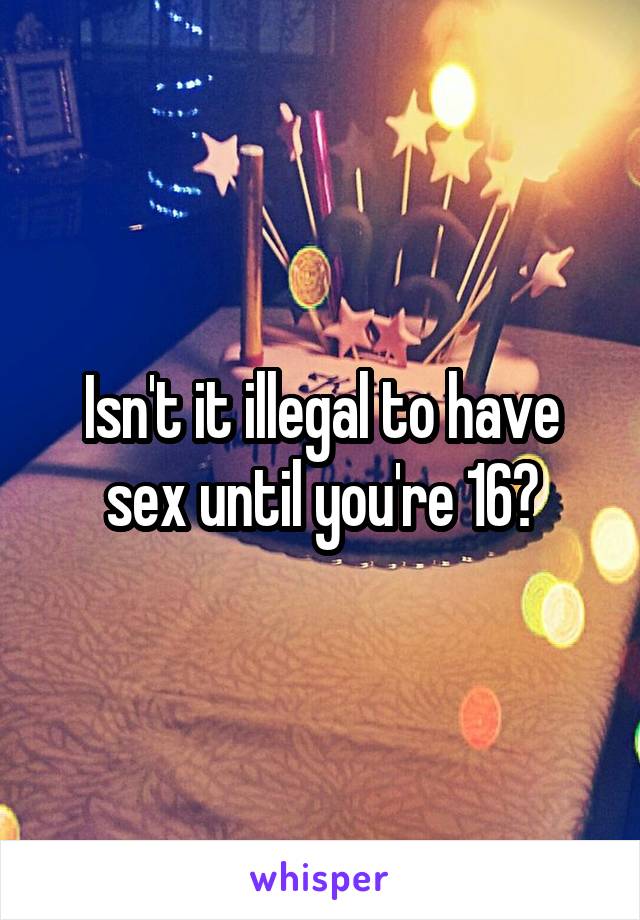 Isn't it illegal to have sex until you're 16?