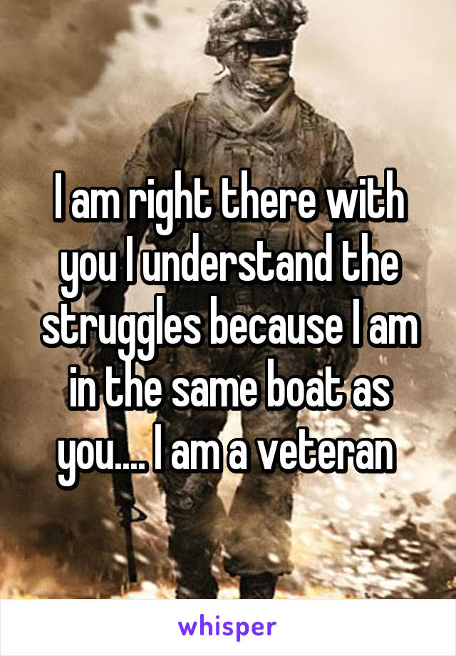 I am right there with you I understand the struggles because I am in the same boat as you.... I am a veteran 