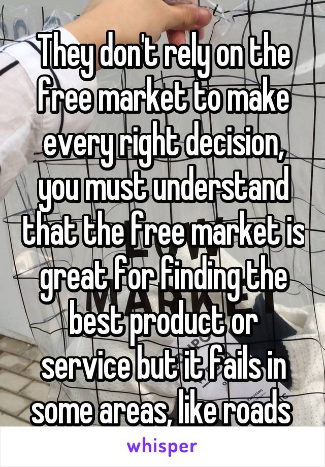 They don't rely on the free market to make every right decision, you must understand that the free market is great for finding the best product or service but it fails in some areas, like roads 