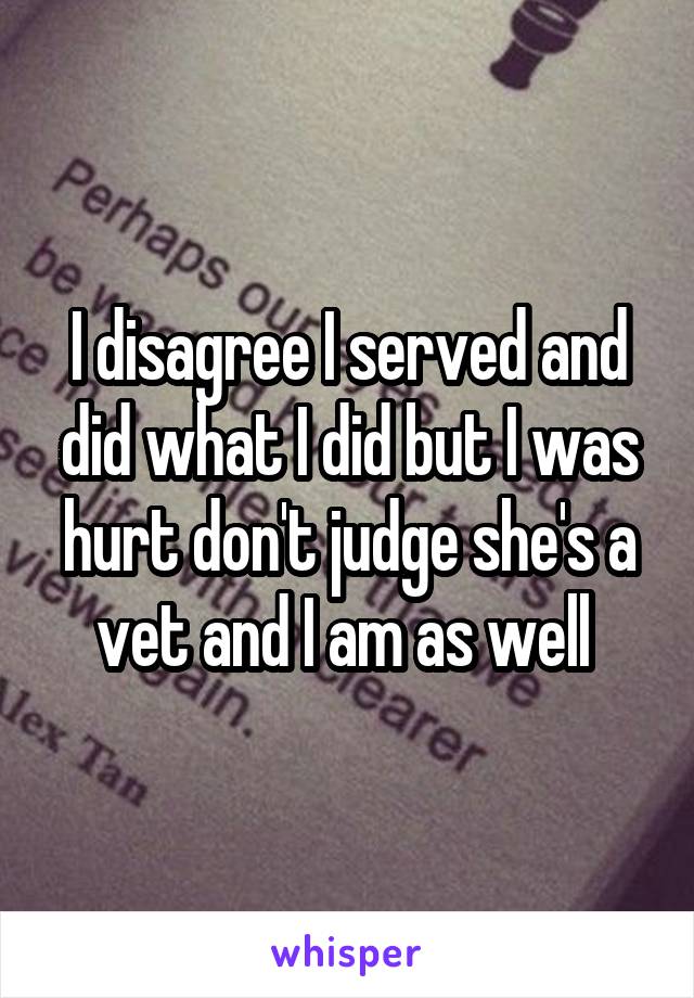 I disagree I served and did what I did but I was hurt don't judge she's a vet and I am as well 