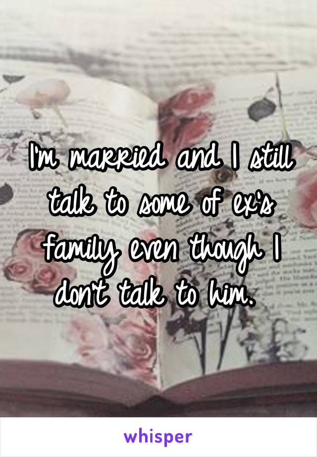 I'm married and I still talk to some of ex's family even though I don't talk to him. 
