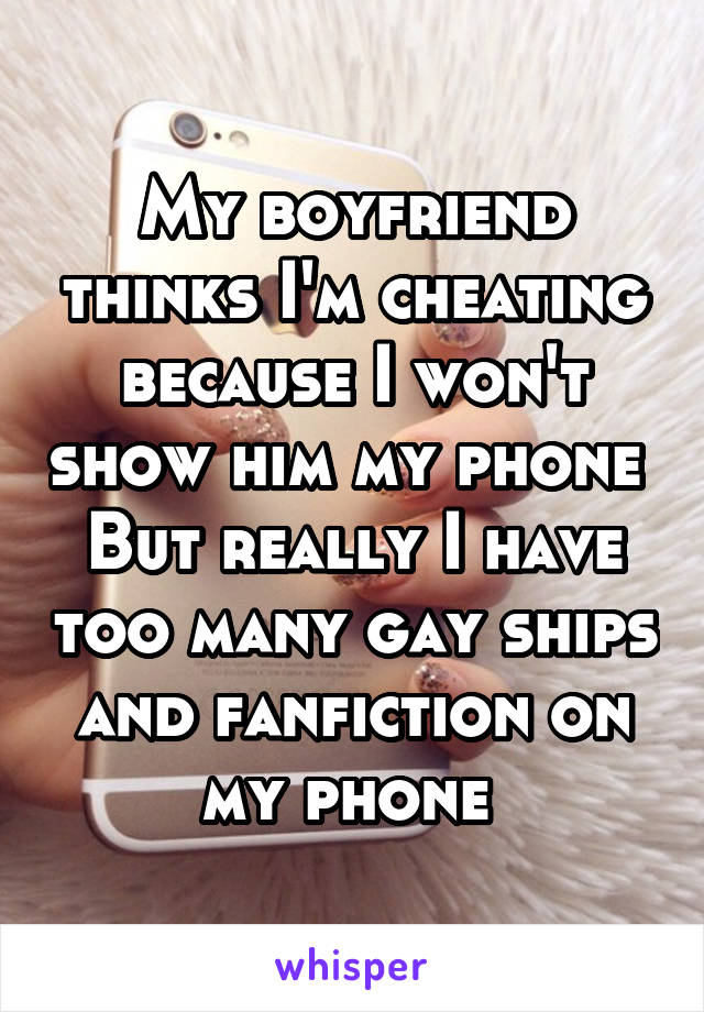 My boyfriend thinks I'm cheating because I won't show him my phone 
But really I have too many gay ships and fanfiction on my phone 
