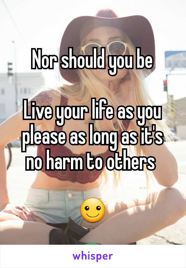Nor should you be

Live your life as you please as long as it's
no harm to others 

☺