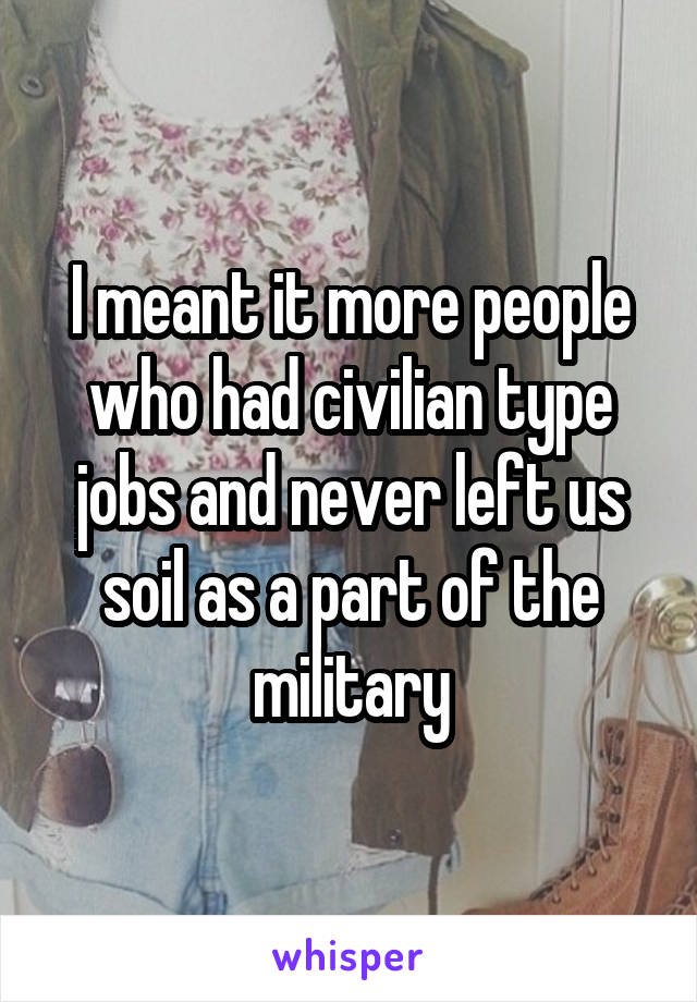 I meant it more people who had civilian type jobs and never left us soil as a part of the military