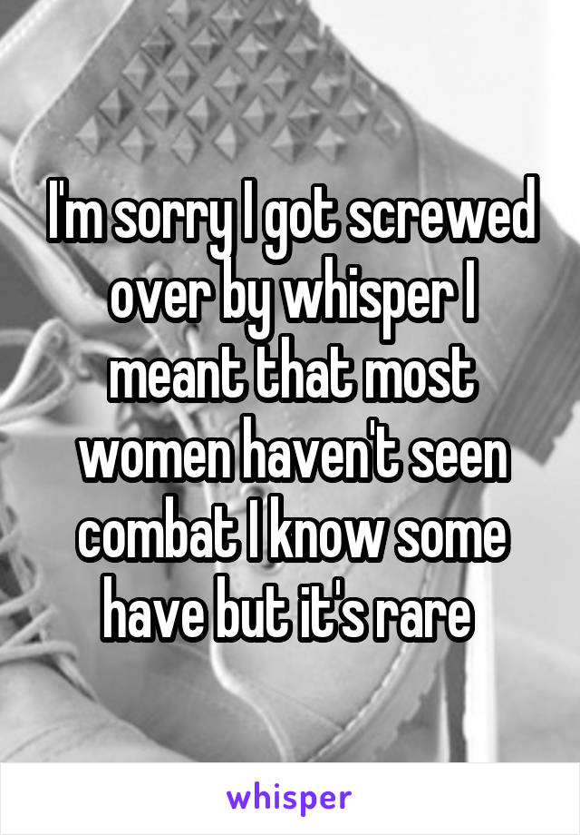 I'm sorry I got screwed over by whisper I meant that most women haven't seen combat I know some have but it's rare 