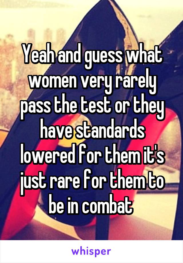 Yeah and guess what women very rarely pass the test or they have standards lowered for them it's just rare for them to be in combat 