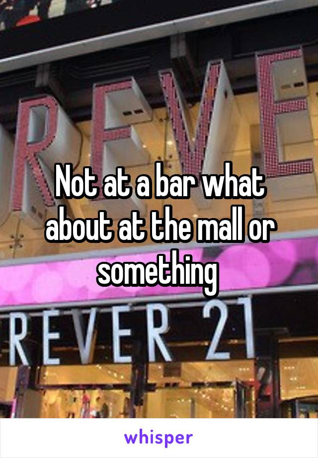 Not at a bar what about at the mall or something 