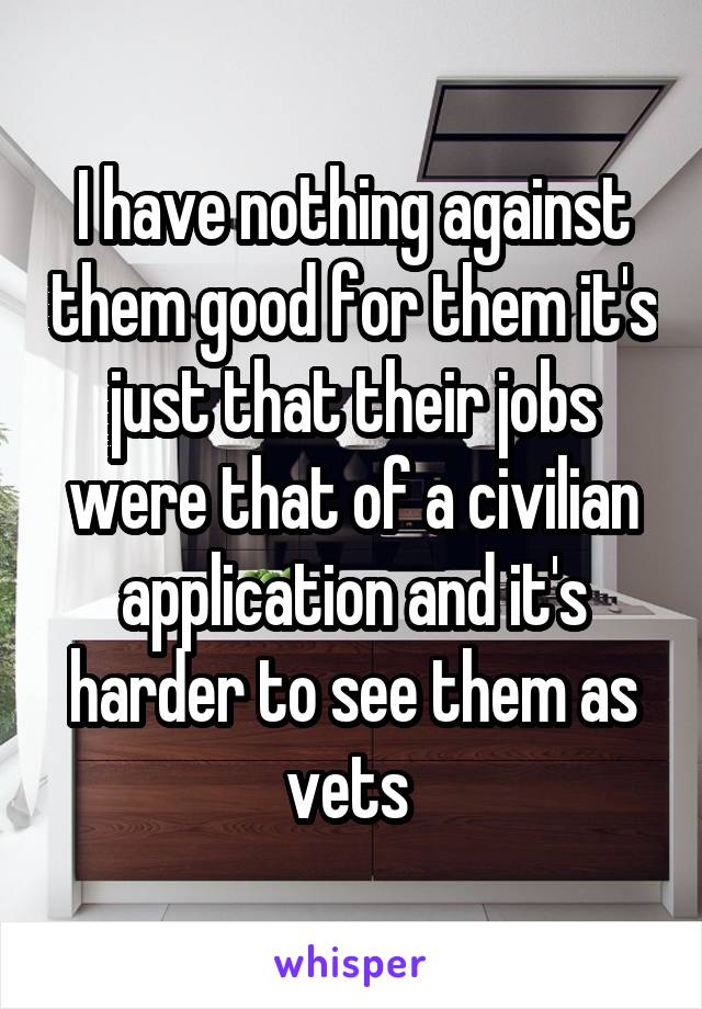 I have nothing against them good for them it's just that their jobs were that of a civilian application and it's harder to see them as vets 