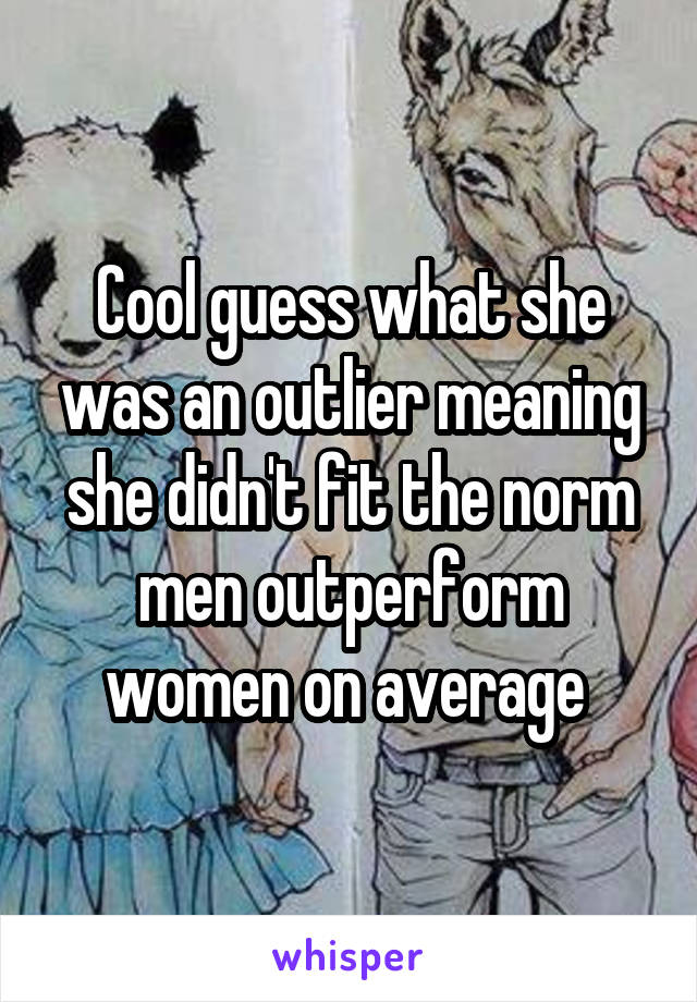 Cool guess what she was an outlier meaning she didn't fit the norm men outperform women on average 