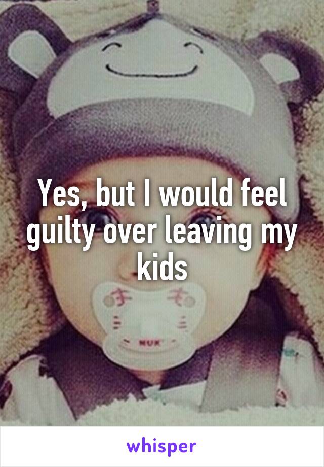 Yes, but I would feel guilty over leaving my kids
