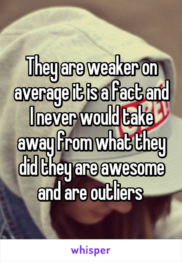 They are weaker on average it is a fact and I never would take away from what they did they are awesome and are outliers 