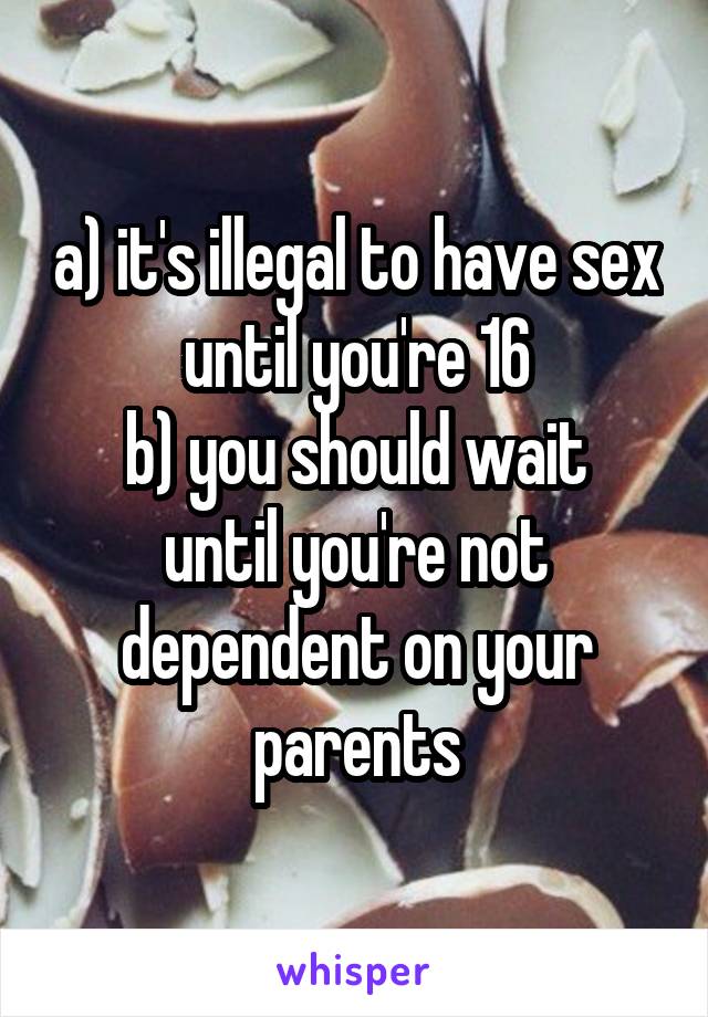 a) it's illegal to have sex until you're 16
b) you should wait until you're not dependent on your parents