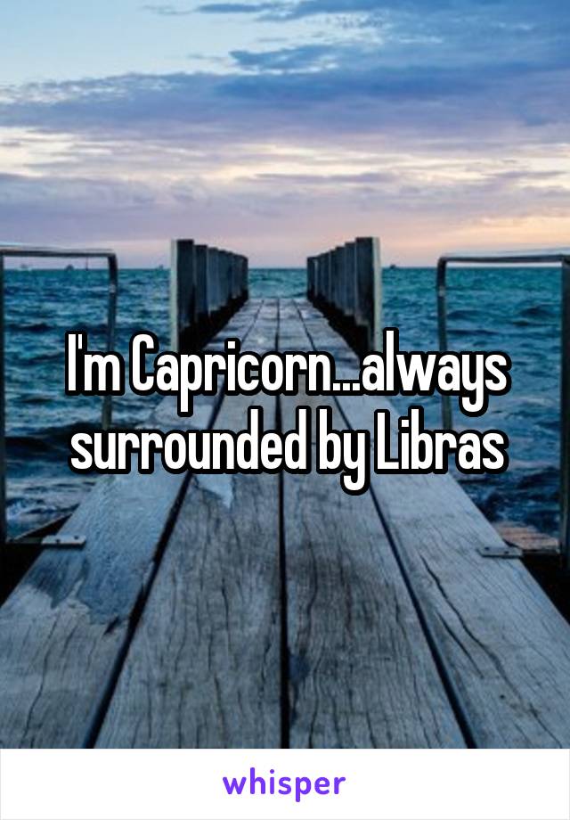 I'm Capricorn...always surrounded by Libras