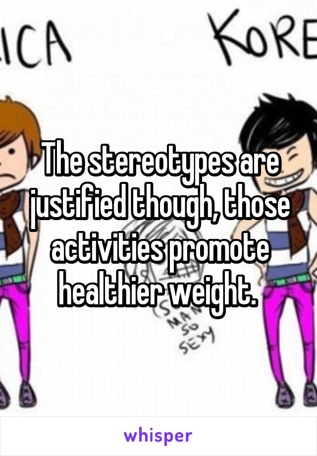 The stereotypes are justified though, those activities promote healthier weight. 
