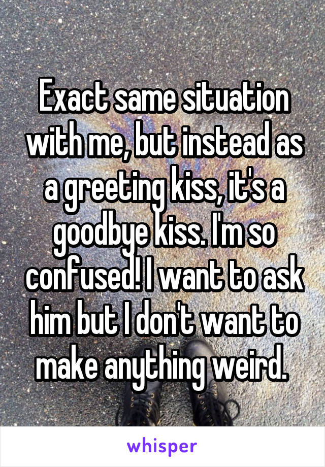 Exact same situation with me, but instead as a greeting kiss, it's a goodbye kiss. I'm so confused! I want to ask him but I don't want to make anything weird. 