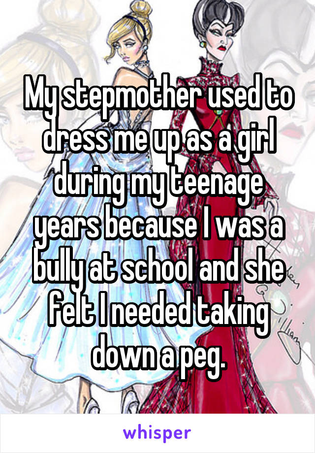 My stepmother used to dress me up as a girl during my teenage years because I was a bully at school and she felt I needed taking down a peg.