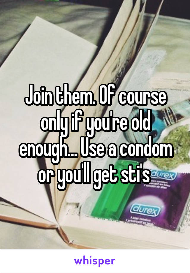 Join them. Of course only if you're old enough... Use a condom or you'll get sti's 