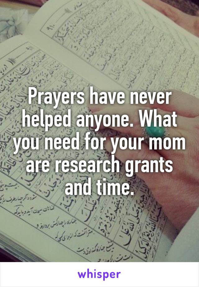 Prayers have never helped anyone. What you need for your mom are research grants and time.