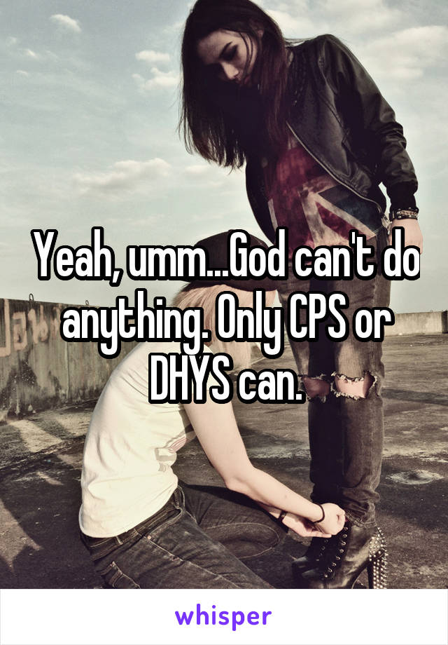 Yeah, umm...God can't do anything. Only CPS or DHYS can.