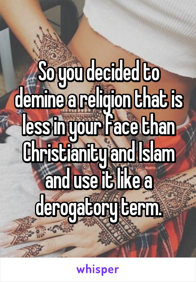 So you decided to demine a religion that is less in your face than Christianity and Islam and use it like a derogatory term.