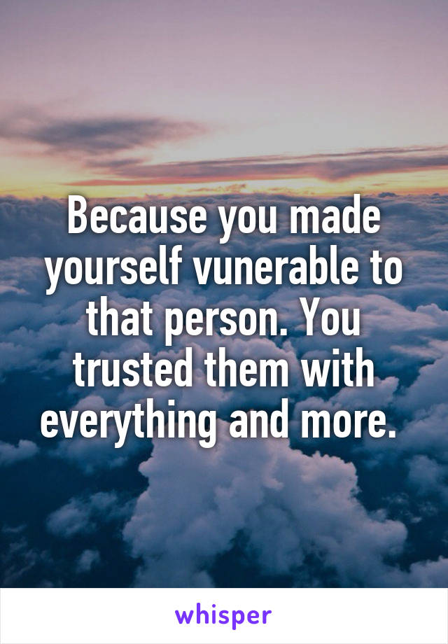 Because you made yourself vunerable to that person. You trusted them with everything and more. 