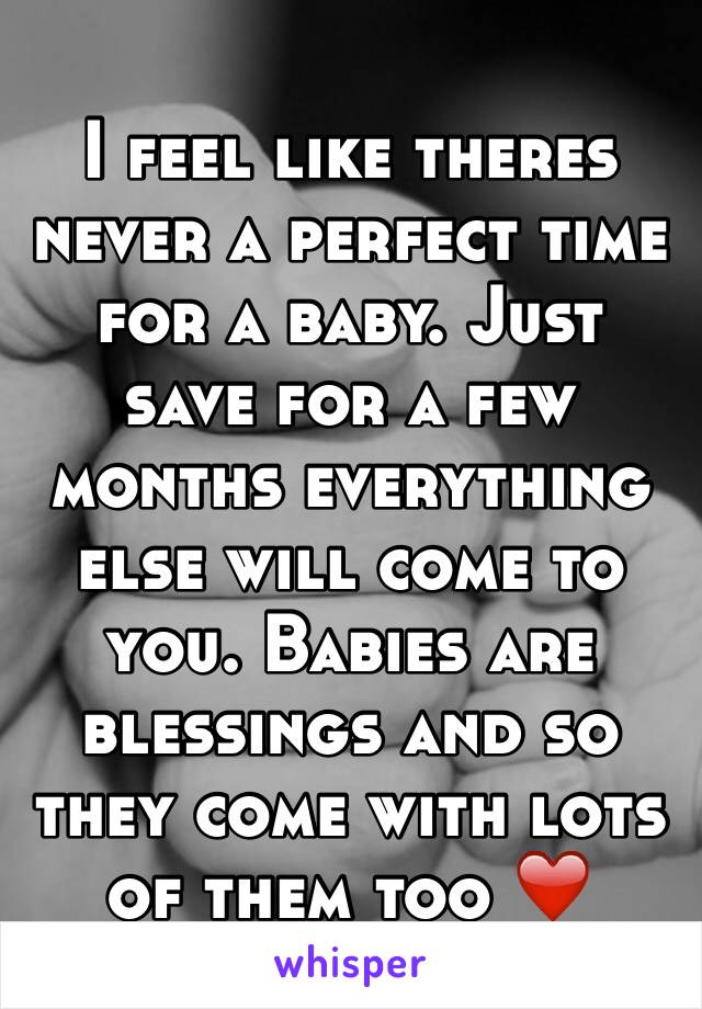 I feel like theres never a perfect time for a baby. Just save for a few months everything else will come to you. Babies are blessings and so they come with lots of them too ❤️