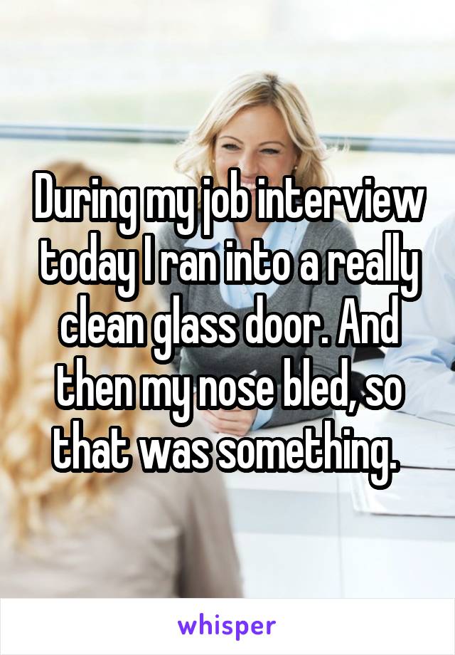 During my job interview today I ran into a really clean glass door. And then my nose bled, so that was something. 