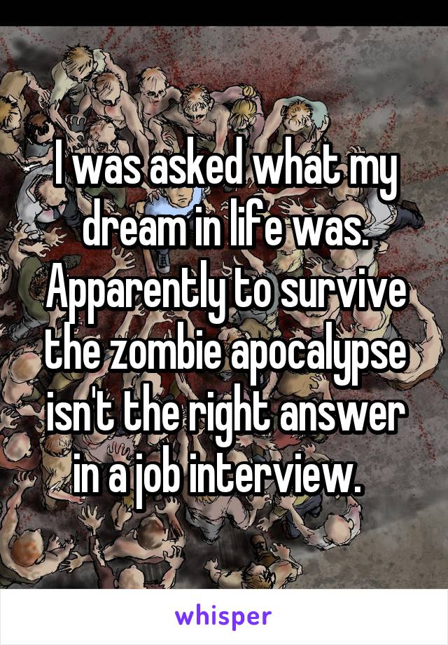 I was asked what my dream in life was. Apparently to survive the zombie apocalypse isn't the right answer in a job interview.  