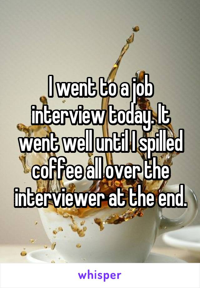 I went to a job interview today. It went well until I spilled coffee all over the interviewer at the end.