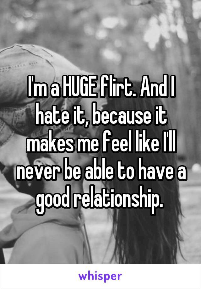 I'm a HUGE flirt. And I hate it, because it makes me feel like I'll never be able to have a good relationship. 