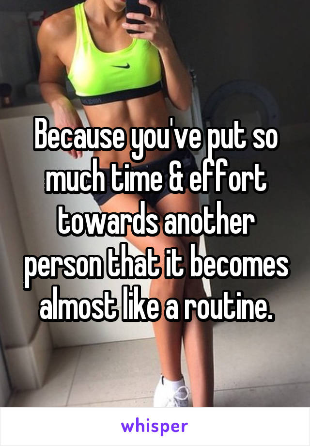 Because you've put so much time & effort towards another person that it becomes almost like a routine.
