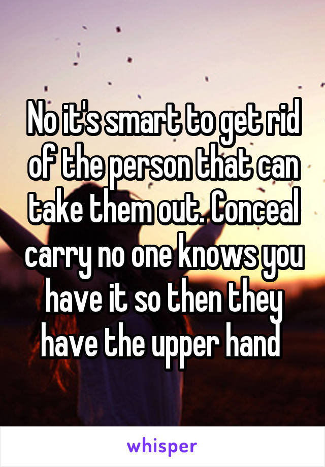 No it's smart to get rid of the person that can take them out. Conceal carry no one knows you have it so then they have the upper hand 