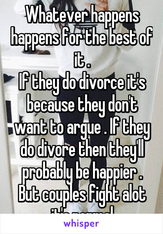 Whatever happens happens for the best of it .
If they do divorce it's because they don't want to argue . If they do divore then they'll probably be happier . But couples fight alot it's normal