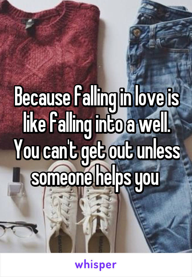 Because falling in love is like falling into a well. You can't get out unless someone helps you 
